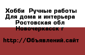 Хобби. Ручные работы Для дома и интерьера. Ростовская обл.,Новочеркасск г.